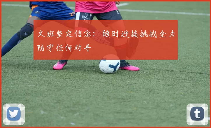 文班坚定信念：随时迎接挑战全力防守任何对手